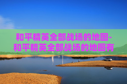 和平精英全部战场的地图-和平精英全部战场的地图有哪些