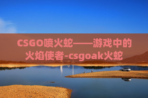CSGO喷火蛇——游戏中的火焰使者-csgoak火蛇