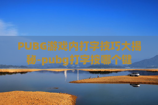 PUBG游戏内打字技巧大揭秘-pubg打字按哪个键