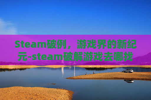 Steam破例，游戏界的新纪元-steam破解游戏去哪找