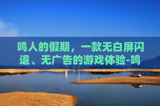 鸣人的假期，一款无白屏闪退、无广告的游戏体验-鸣人的假期下载无白屏在哪可以下