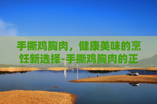 手撕鸡胸肉，健康美味的烹饪新选择-手撕鸡胸肉的正宗做法