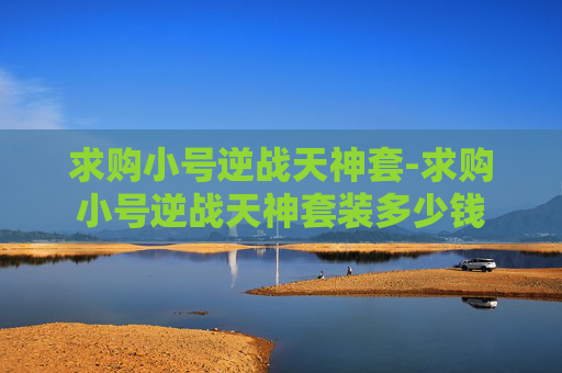 求购小号逆战天神套-求购小号逆战天神套装多少钱