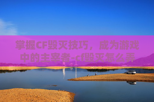 掌握CF毁灭技巧，成为游戏中的主宰者-cf毁灭怎么弄