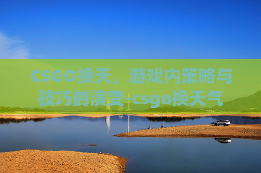 CSGO换天，游戏内策略与技巧的演变-csgo换天气