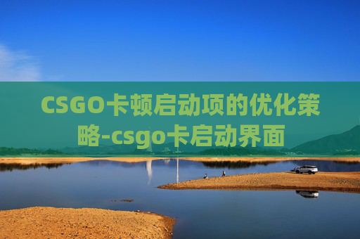 CSGO卡顿启动项的优化策略-csgo卡启动界面