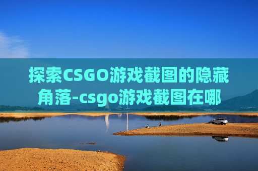 探索CSGO游戏截图的隐藏角落-csgo游戏截图在哪
