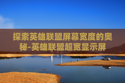 探索英雄联盟屏幕宽度的奥秘-英雄联盟超宽显示屏