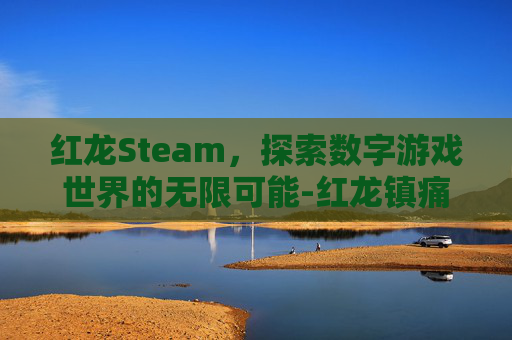 红龙Steam，探索数字游戏世界的无限可能-红龙镇痛片的功效与作用