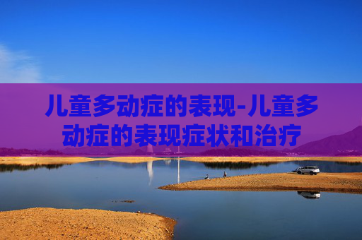 儿童多动症的表现-儿童多动症的表现症状和治疗