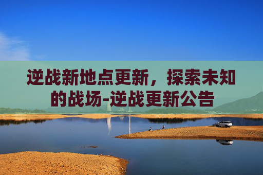逆战新地点更新，探索未知的战场-逆战更新公告