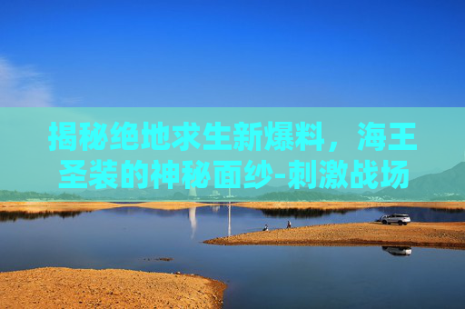 揭秘绝地求生新爆料，海王圣装的神秘面纱-刺激战场海王圣装多少钱