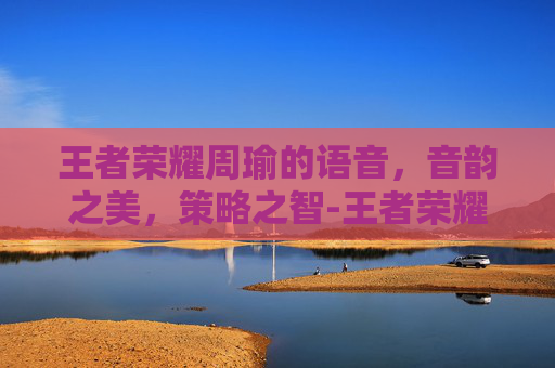 王者荣耀周瑜的语音,音韵之美,策略之智-王者荣耀周瑜语音台词 王者荣耀周瑜的语音,音韵之美,策略之智-王者荣耀周瑜语音台词