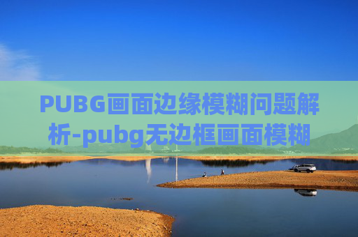 PUBG画面边缘模糊问题解析-pubg无边框画面模糊