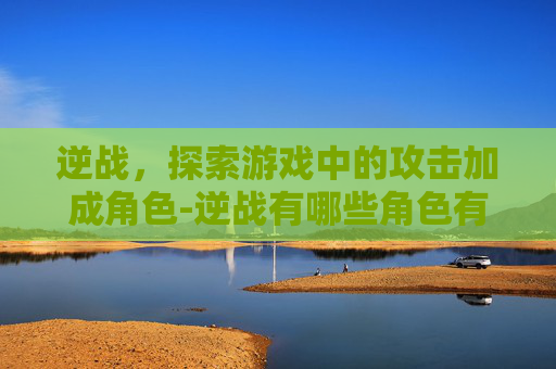逆战，探索游戏中的攻击加成角色-逆战有哪些角色有攻击加成的