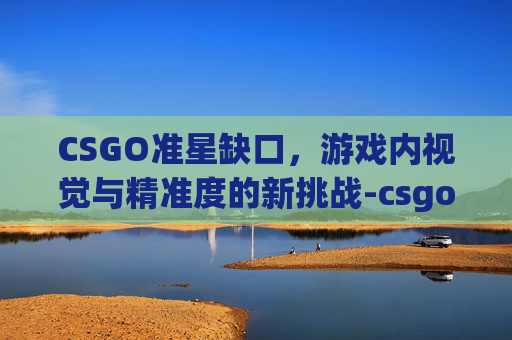 CSGO准星缺口，游戏内视觉与精准度的新挑战-csgo准星bug