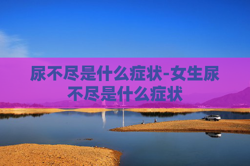 尿不尽是什么症状-女生尿不尽是什么症状
