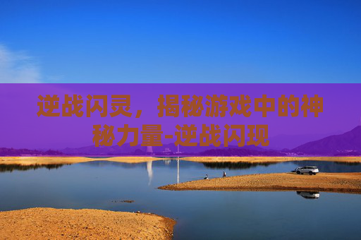 逆战闪灵，揭秘游戏中的神秘力量-逆战闪现