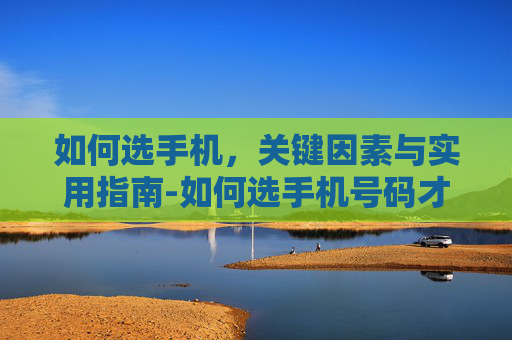 如何选手机，关键因素与实用指南-如何选手机号码才大吉数字能量