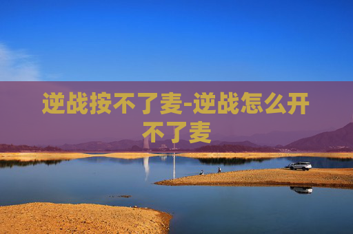 逆战按不了麦-逆战怎么开不了麦
