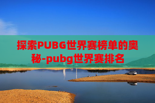 探索PUBG世界赛榜单的奥秘-pubg世界赛排名