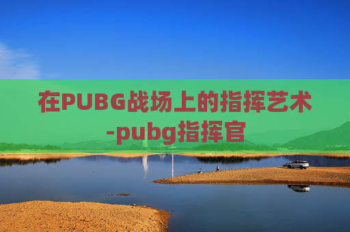 在PUBG战场上的指挥艺术-pubg指挥官