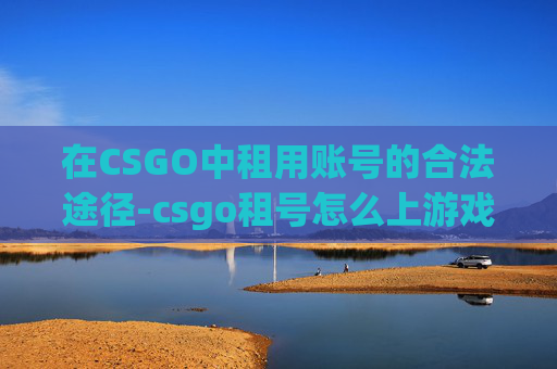 在CSGO中租用账号的合法途径-csgo租号怎么上游戏