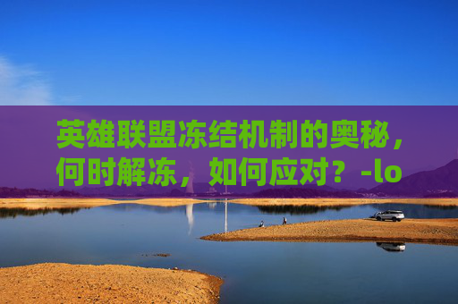 英雄联盟冻结机制的奥秘，何时解冻，如何应对？-lol冻结是什么意思
