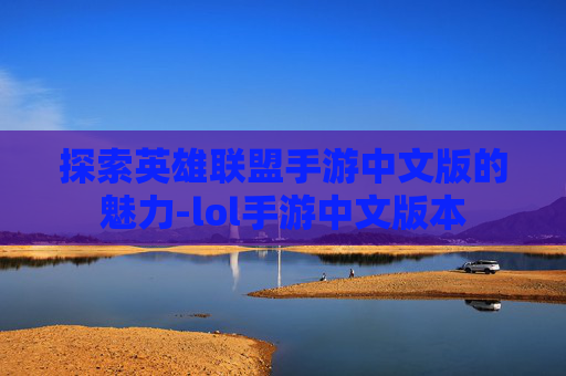 探索英雄联盟手游中文版的魅力-lol手游中文版本