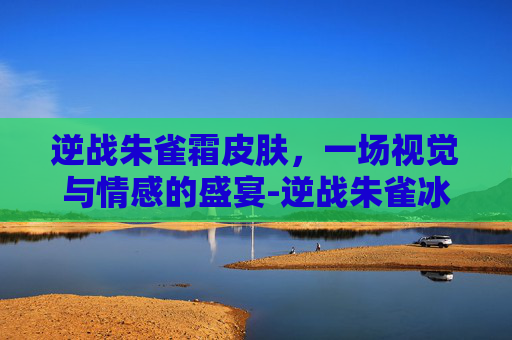 逆战朱雀霜皮肤，一场视觉与情感的盛宴-逆战朱雀冰雪皮肤怎么得