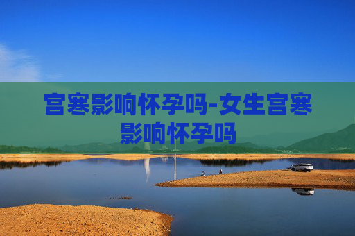 宫寒影响怀孕吗-女生宫寒影响怀孕吗 宫寒影响怀孕吗-女生宫寒影响怀孕吗