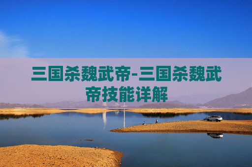 三国杀魏武帝-三国杀魏武帝技能详解 三国杀魏武帝-三国杀魏武帝技能详解