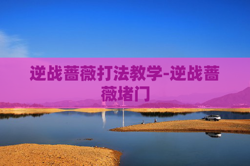 逆战蔷薇打法教学-逆战蔷薇堵门