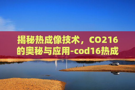 揭秘热成像技术，CO216的奥秘与应用-cod16热成像几级