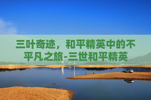 三叶奇迹，和平精英中的不平凡之旅-三世和平精英