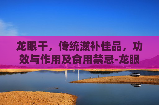 龙眼干,传统滋补佳品,功效与作用及食用禁忌-龙眼干为何尽量少吃 龙眼干,传统滋补佳品,功效与作用及食用禁忌-龙眼干为何尽量少吃