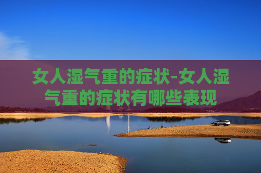 女人湿气重的症状-女人湿气重的症状有哪些表现