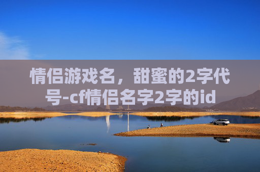 情侣游戏名，甜蜜的2字代号-cf情侣名字2字的id