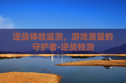 逆战体验监测，游戏质量的守护者-逆战检测
