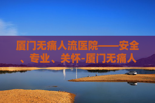 厦门无痛人流医院——安全、专业、关怀-厦门无痛人流专科医院 厦门无痛人流医院——安全、专业、关怀-厦门无痛人流专科医院