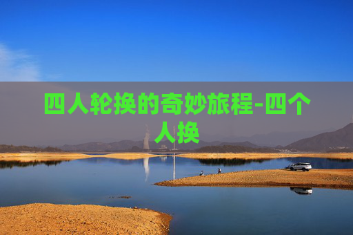 四人轮换的奇妙旅程-四个人换 四人轮换的奇妙旅程-四个人换