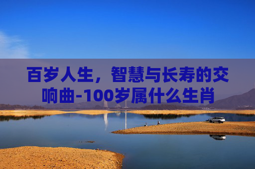 百岁人生，智慧与长寿的交响曲-100岁属什么生肖