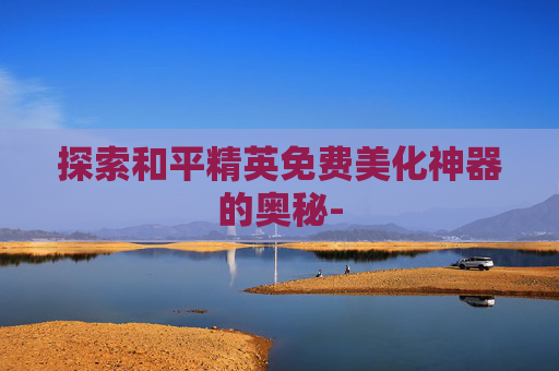 探索和平精英免费美化神器的奥秘- 探索和平精英免费美化神器的奥秘-