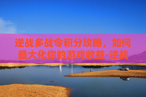 逆战多战令积分攻略,如何最大化你的游戏收益-逆战多的战令积分会清零吗 逆战多战令积分攻略,如何最大化你的游戏收益-逆战多的战令积分会清零吗