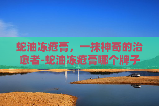 蛇油冻疮膏，一抹神奇的治愈者-蛇油冻疮膏哪个牌子好