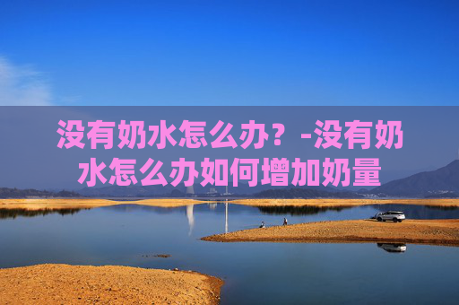 没有奶水怎么办？-没有奶水怎么办如何增加奶量