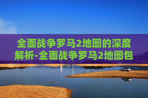 全面战争罗马2地图的深度解析-全面战争罗马2地图包括