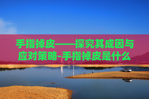 手指掉皮——探究其成因与应对策略-手指掉皮是什么原因引起的