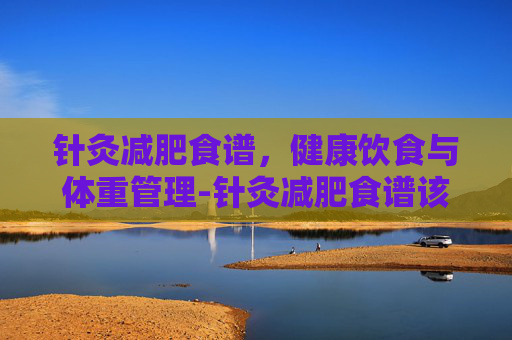 针灸减肥食谱，健康饮食与体重管理-针灸减肥食谱该怎么吃