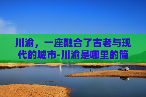 川渝，一座融合了古老与现代的城市-川渝是哪里的简称